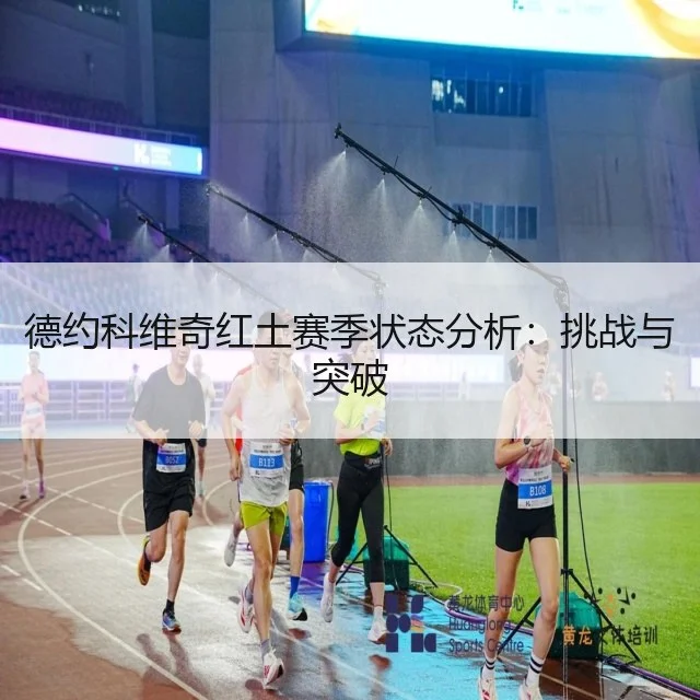 德约科维奇红土赛季状态分析：挑战与突破