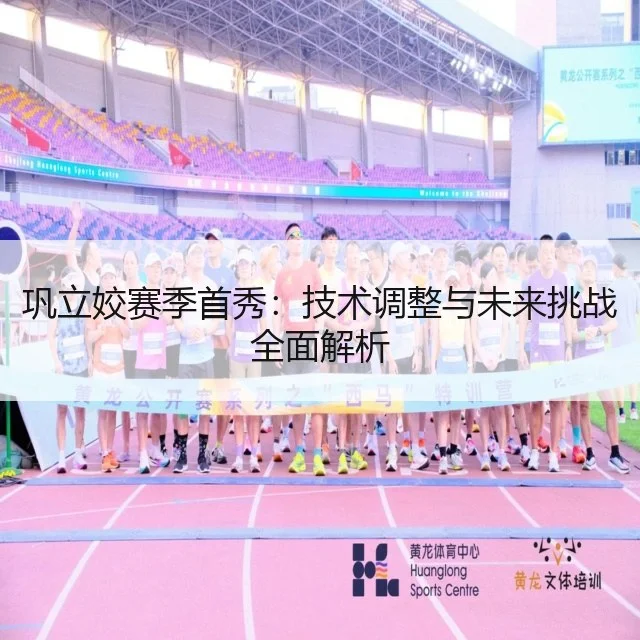 巩立姣赛季首秀：技术调整与未来挑战全面解析