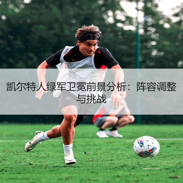 凯尔特人绿军卫冕前景分析:阵容调整与挑战
