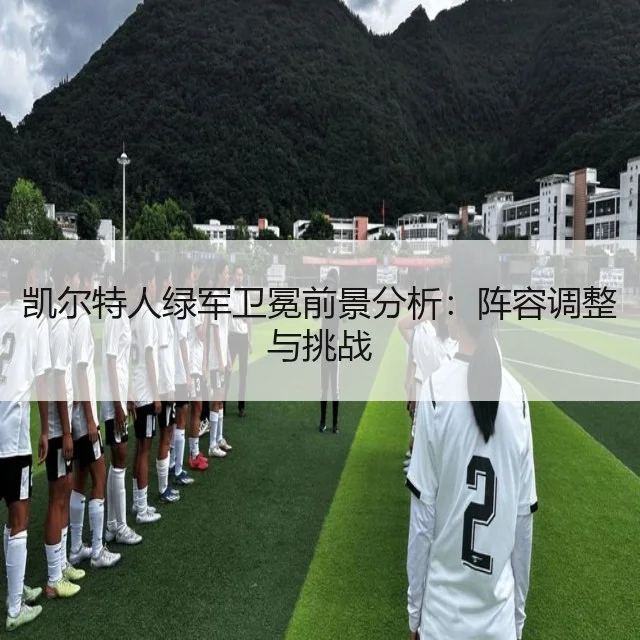 凯尔特人绿军卫冕前景分析：阵容调整与挑战