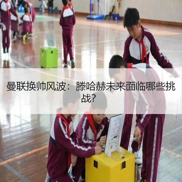 曼联换帅风波：滕哈赫未来面临哪些挑战？